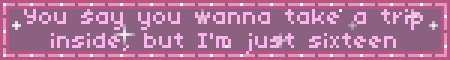 You say you wanna take a trip inside, but I'm just sixteen