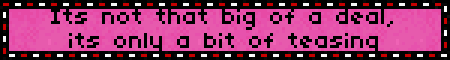 Its not that big of a deal, its only a bit of teasing