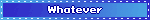 Whatever