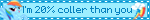 I'm 20% coller than you