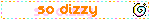 so dizzy
