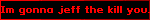 Im gonna jeff the kill you.