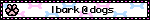 I bark @ dogs