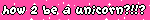 how 2 be a unicorn?!!?