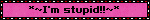 *~I'm stupid!!~*