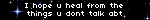 I hope u heal from the things u dont talk abt