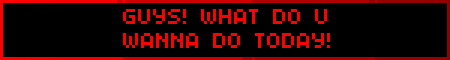 GUYS! WHAT DO U WANNA DO TODAY!