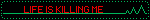 LIFE IS KILLING ME