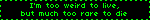 I'm too weird to live, but much too rare to die