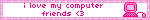 i love my computer friends <3
