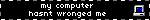my computer hasnt wronged me