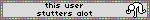 this user stutters alot