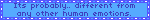 Its probably.. different from any other human emotions.