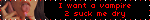 I want a vampire 2 suck me dry