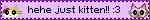 hehe just kitten!! :3