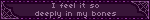 I feel it so deeply in my bones