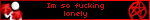 Im so fucking lonely