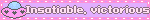 Insatiable, victorious