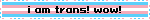 i am trans! wow!
