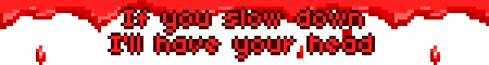 If you slow down I'll have your head