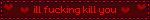 ill fucking kill you