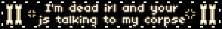 I'm dead irl and your js talking to my corpse