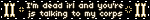 I'm dead irl and you're js talking to my corps