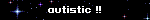 autistic !!