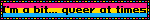 I'm a bit... queer at times