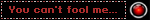 You can't fool me...