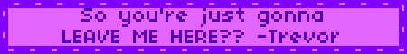 So you're just gonna LEAVE ME HERE?? -Trevor
