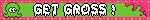 GET GROSS !