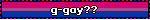 g-gay??