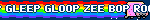GLORP GLEEP GLOOP ZEE BOP ROO