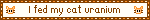 I fed my cat uranium