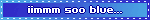 iimmm soo blue…