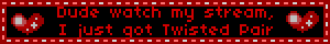 Dude watch my stream, I just got Twisted Pair