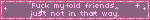 Fuck my old friends, just not in that way.