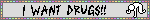 I WANT DRUGS!!