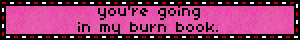 you're going in my burn book.