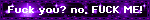 Fuck you? no, FUCK ME!