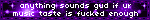 anything sounds gud if ur music taste is fucked enough