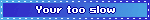 Your too slow