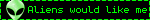 Aliens would like me