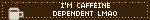 I'M CAFFEINE DEPENDENT LMAO