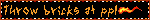 Throw bricks at ppl