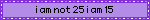 i am not 25 i am 15