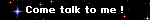 Come talk to me !