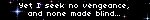 Yet I seek no vengeance, and none made blind...