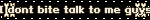 I dont bite talk to me guys